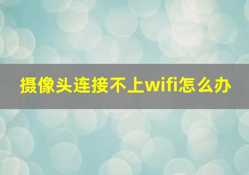 摄像头连接不上wifi怎么办