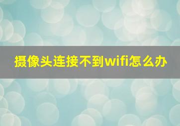 摄像头连接不到wifi怎么办