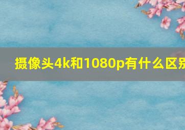 摄像头4k和1080p有什么区别