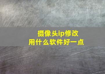 摄像头ip修改用什么软件好一点