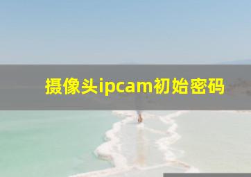 摄像头ipcam初始密码