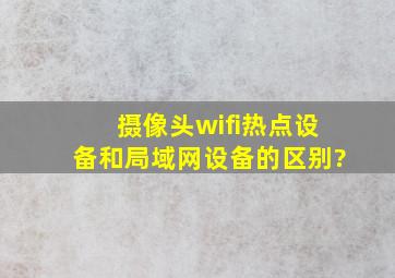 摄像头wifi热点设备和局域网设备的区别?