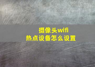 摄像头wifi热点设备怎么设置