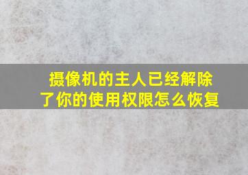 摄像机的主人已经解除了你的使用权限怎么恢复