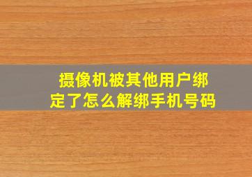 摄像机被其他用户绑定了怎么解绑手机号码