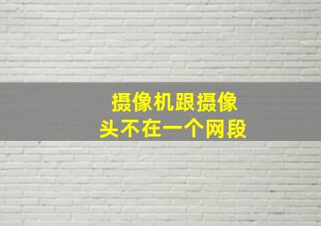 摄像机跟摄像头不在一个网段