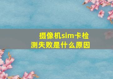 摄像机sim卡检测失败是什么原因