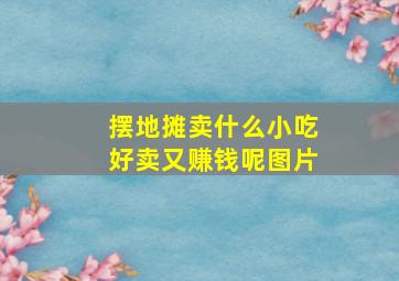 摆地摊卖什么小吃好卖又赚钱呢图片