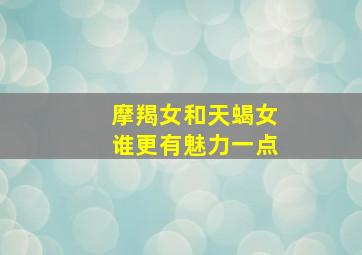 摩羯女和天蝎女谁更有魅力一点