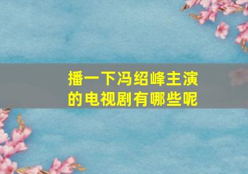 播一下冯绍峰主演的电视剧有哪些呢