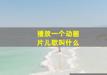 播放一个动画片儿歌叫什么