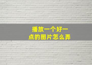 播放一个好一点的图片怎么弄