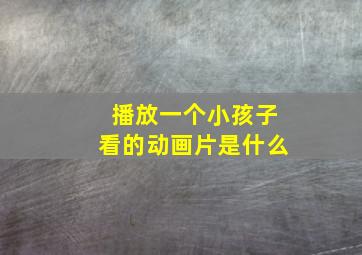 播放一个小孩子看的动画片是什么