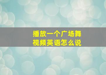 播放一个广场舞视频英语怎么说