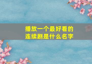 播放一个最好看的连续剧是什么名字