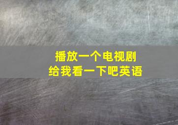 播放一个电视剧给我看一下吧英语