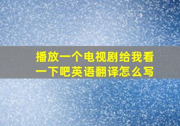 播放一个电视剧给我看一下吧英语翻译怎么写