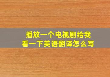 播放一个电视剧给我看一下英语翻译怎么写