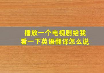 播放一个电视剧给我看一下英语翻译怎么说