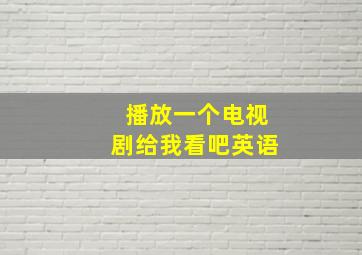 播放一个电视剧给我看吧英语