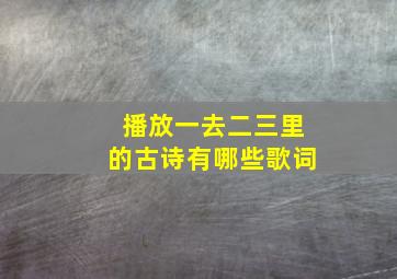 播放一去二三里的古诗有哪些歌词