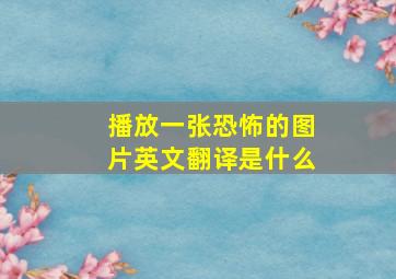 播放一张恐怖的图片英文翻译是什么