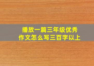 播放一篇三年级优秀作文怎么写三百字以上