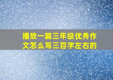 播放一篇三年级优秀作文怎么写三百字左右的