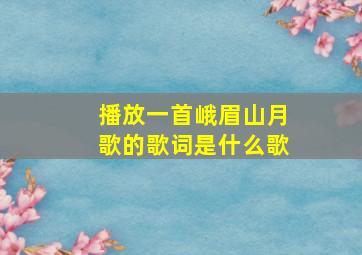 播放一首峨眉山月歌的歌词是什么歌