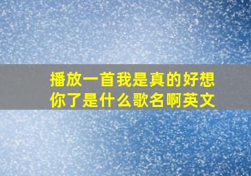 播放一首我是真的好想你了是什么歌名啊英文