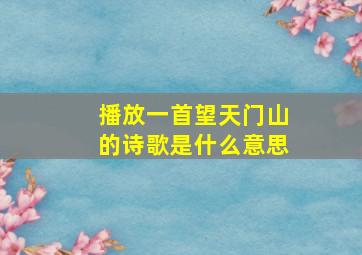 播放一首望天门山的诗歌是什么意思