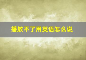 播放不了用英语怎么说