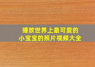 播放世界上最可爱的小宝宝的照片视频大全