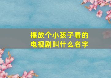 播放个小孩子看的电视剧叫什么名字