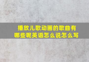 播放儿歌动画的歌曲有哪些呢英语怎么说怎么写