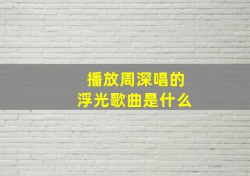 播放周深唱的浮光歌曲是什么