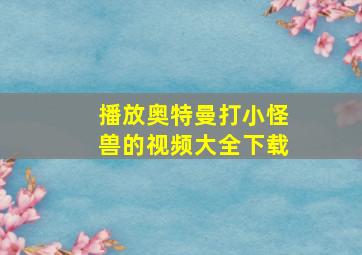 播放奥特曼打小怪兽的视频大全下载