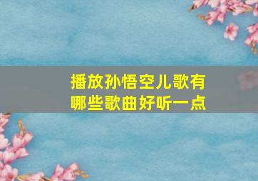 播放孙悟空儿歌有哪些歌曲好听一点