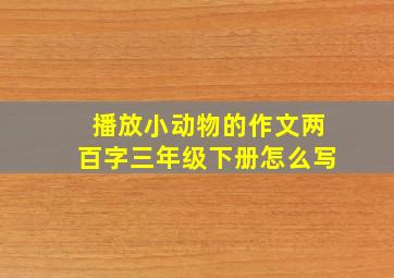 播放小动物的作文两百字三年级下册怎么写