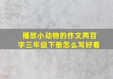 播放小动物的作文两百字三年级下册怎么写好看