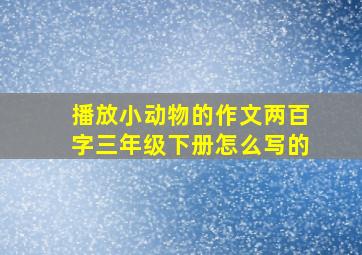 播放小动物的作文两百字三年级下册怎么写的