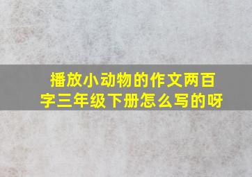 播放小动物的作文两百字三年级下册怎么写的呀