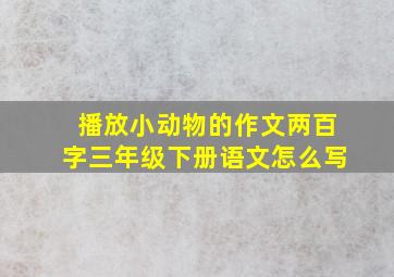 播放小动物的作文两百字三年级下册语文怎么写