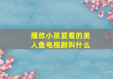 播放小孩爱看的美人鱼电视剧叫什么