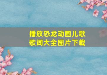 播放恐龙动画儿歌歌词大全图片下载