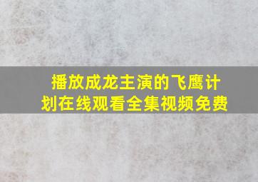 播放成龙主演的飞鹰计划在线观看全集视频免费