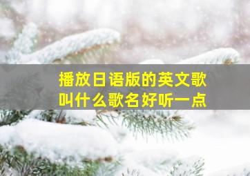 播放日语版的英文歌叫什么歌名好听一点