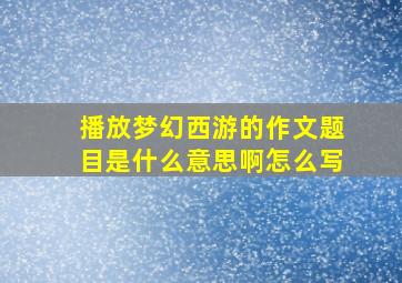 播放梦幻西游的作文题目是什么意思啊怎么写