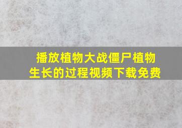 播放植物大战僵尸植物生长的过程视频下载免费