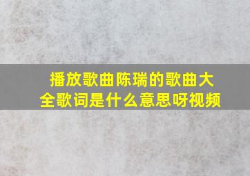 播放歌曲陈瑞的歌曲大全歌词是什么意思呀视频